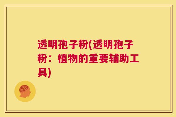 透明孢子粉(透明孢子粉:植物的重要辅助工具) 第1张 透明孢子粉(透明孢子粉:植物的重要辅助工具) 第1张