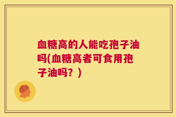 血糖高的人能吃孢子油吗(血糖高者可食用孢子油吗？)  第1张