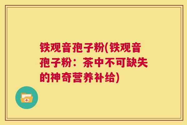 铁观音孢子粉(铁观音孢子粉:茶中不可缺失的神奇营养补给) 第1张 铁观音孢子粉(铁观音孢子粉:茶中不可缺失的神奇营养补给) 第1张