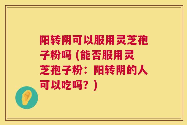 阳转阴可以服用灵芝孢子粉吗 (能否服用灵芝孢子粉:阳转阴的人可以吃吗?) 第1张 阳转阴可以服用灵芝孢子粉吗 (能否服用灵芝孢子粉:阳转阴的人可以吃吗?) 第1张