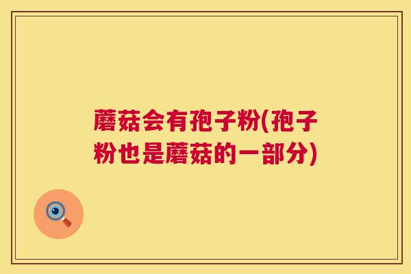 蘑菇会有孢子粉(孢子粉也是蘑菇的一部分)  第1张