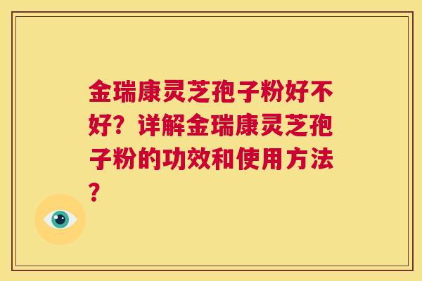 金瑞康灵芝孢子粉好不好？详解金瑞康灵芝孢子粉的功效和使用方法？  第1张