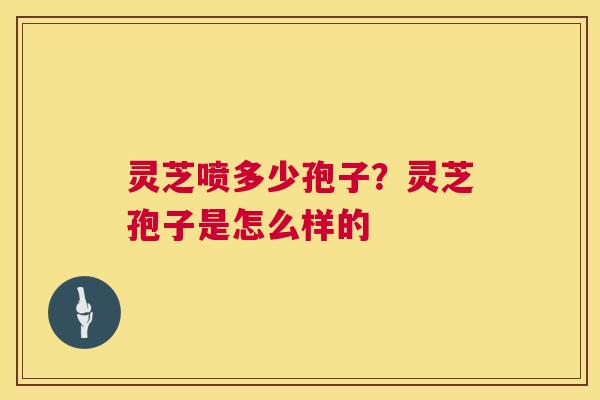 灵芝喷多少孢子?灵芝孢子是怎么样的 第1张 灵芝喷多少孢子?灵芝孢子是怎么样的 第1张