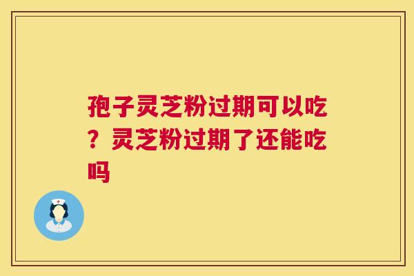 孢子灵芝粉过期可以吃?灵芝粉过期了还能吃吗 第1张 孢子灵芝粉过期可以吃?灵芝粉过期了还能吃吗 第1张