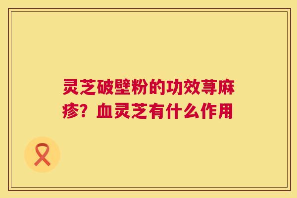 灵芝破壁粉的功效荨麻疹?血灵芝有什么作用 第1张 灵芝破壁粉的功效荨麻疹?血灵芝有什么作用 第1张