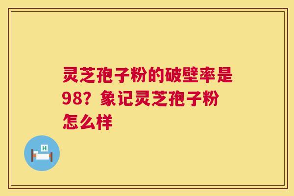 灵芝孢子粉的破壁率是98？象记灵芝孢子粉怎么样  第1张