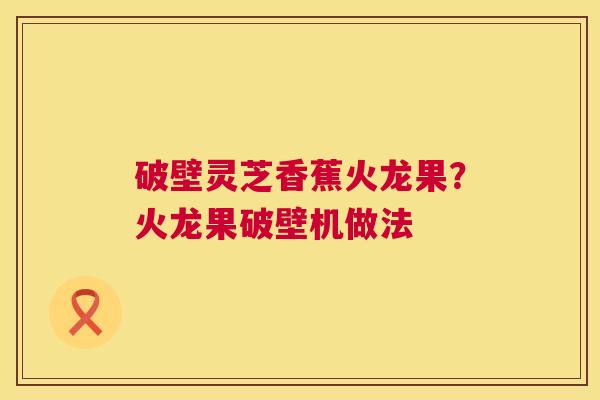破壁灵芝香蕉火龙果？火龙果破壁机做法  第1张