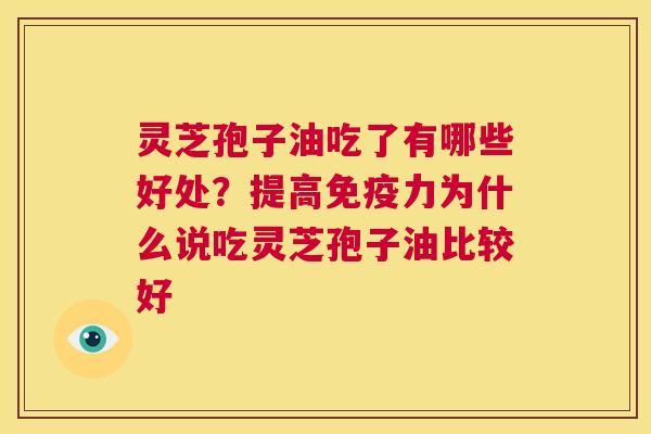 灵芝孢子油吃了有哪些好处？提高免疫力为什么说吃灵芝孢子油比较好  第1张