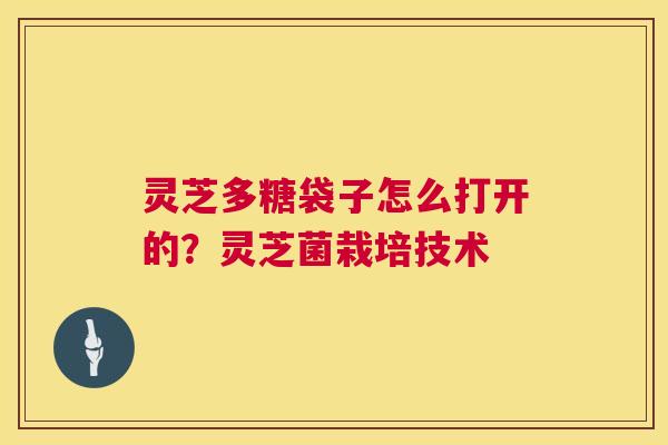 灵芝多糖袋子怎么打开的?灵芝菌栽培技术 第1张 灵芝多糖袋子怎么打开的?灵芝菌栽培技术 第1张
