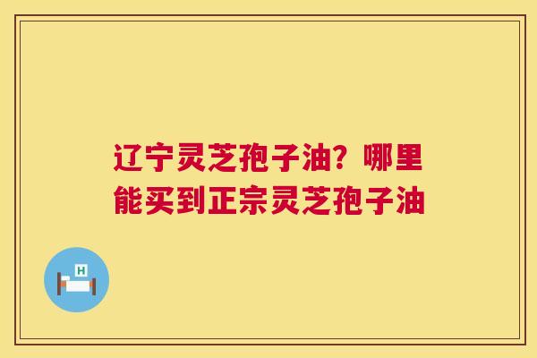 辽宁灵芝孢子油?哪里能买到正宗灵芝孢子油 第1张 辽宁灵芝孢子油?哪里能买到正宗灵芝孢子油 第1张