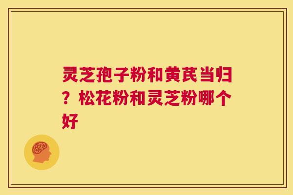 灵芝孢子粉和黄芪当归?松花粉和灵芝粉哪个好 第1张 灵芝孢子粉和黄芪当归?松花粉和灵芝粉哪个好 第1张