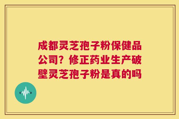 成都灵芝孢子粉保健品公司?修正药业生产破壁灵芝孢子粉是真的吗 第1张 成都灵芝孢子粉保健品公司?修正药业生产破壁灵芝孢子粉是真的吗 第1张