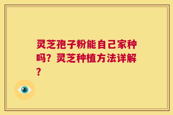 灵芝孢子粉能自己家种吗?灵芝种植方法详解? 第1张 灵芝孢子粉能自己家种吗?灵芝种植方法详解? 第1张