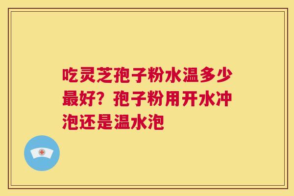 吃灵芝孢子粉水温多少最好？孢子粉用开水冲泡还是温水泡  第1张