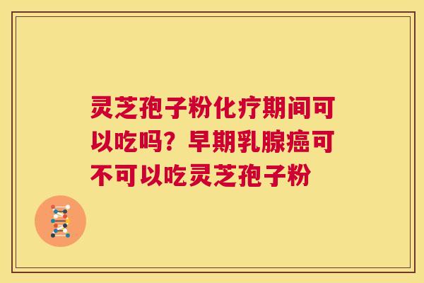 灵芝孢子粉化疗期间可以吃吗?早期乳腺癌可不可以吃灵芝孢子粉 第1张 灵芝孢子粉化疗期间可以吃吗?早期乳腺癌可不可以吃灵芝孢子粉 第1张