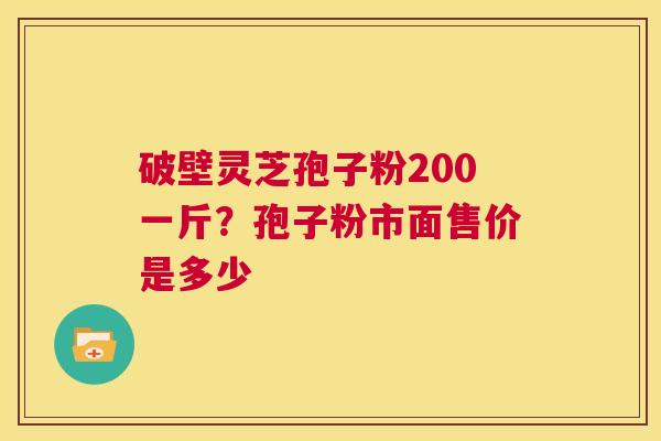 破壁灵芝孢子粉200一斤?孢子粉市面售价是多少 第1张 破壁灵芝孢子粉200一斤?孢子粉市面售价是多少 第1张