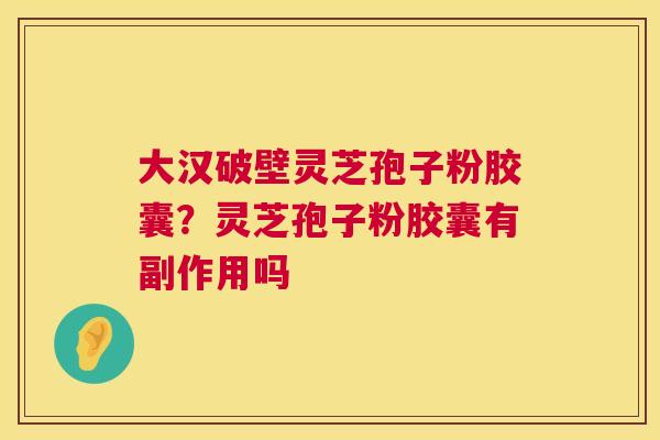 大汉破壁灵芝孢子粉胶囊?灵芝孢子粉胶囊有副作用吗 第1张 大汉破壁灵芝孢子粉胶囊?灵芝孢子粉胶囊有副作用吗 第1张