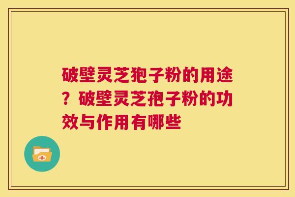 破壁灵芝狍子粉的用途?破壁灵芝孢子粉的功效与作用有哪些 第1张 破壁灵芝狍子粉的用途?破壁灵芝孢子粉的功效与作用有哪些 第1张