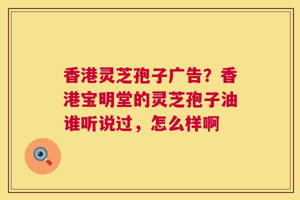 香港灵芝孢子广告?香港宝明堂的灵芝孢子油谁听说过,怎么样啊 第1张 香港灵芝孢子广告?香港宝明堂的灵芝孢子油谁听说过,怎么样啊 第1张
