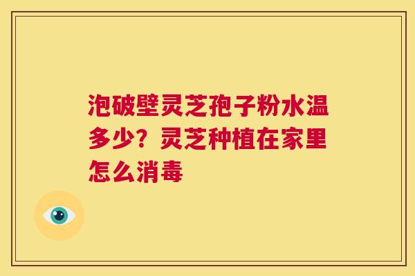泡破壁灵芝孢子粉水温多少?灵芝种植在家里怎么消毒 第1张 泡破壁灵芝孢子粉水温多少?灵芝种植在家里怎么消毒 第1张