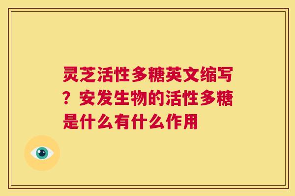 灵芝活性多糖英文缩写?安发生物的活性多糖是什么有什么作用 第1张 灵芝活性多糖英文缩写?安发生物的活性多糖是什么有什么作用 第1张