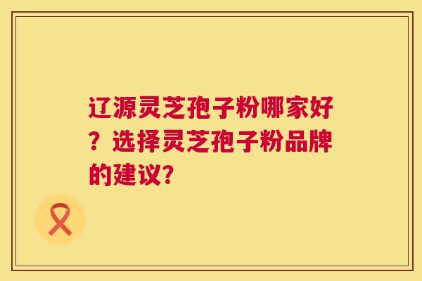 辽源灵芝孢子粉哪家好?选择灵芝孢子粉品牌的建议? 第1张 辽源灵芝孢子粉哪家好?选择灵芝孢子粉品牌的建议? 第1张