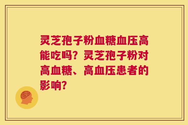 灵芝孢子粉血糖血压高能吃吗？灵芝孢子粉对高血糖、高血压患者的影响？  第1张