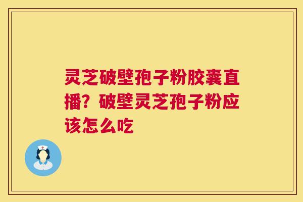灵芝破壁孢子粉胶囊直播?破壁灵芝孢子粉应该怎么吃 第1张 灵芝破壁孢子粉胶囊直播?破壁灵芝孢子粉应该怎么吃 第1张
