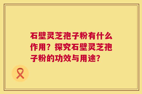 石壁灵芝孢子粉有什么作用?探究石壁灵芝孢子粉的功效与用途? 第1张 石壁灵芝孢子粉有什么作用?探究石壁灵芝孢子粉的功效与用途? 第1张