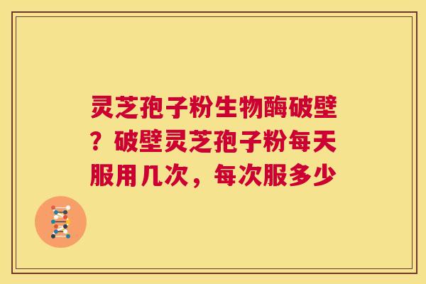 灵芝孢子粉生物酶破壁?破壁灵芝孢子粉每天服用几次,每次服多少 第1张 灵芝孢子粉生物酶破壁?破壁灵芝孢子粉每天服用几次,每次服多少 第1张