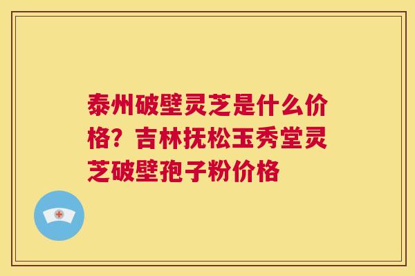 泰州破壁灵芝是什么价格?吉林抚松玉秀堂灵芝破壁孢子粉价格 第1张 泰州破壁灵芝是什么价格?吉林抚松玉秀堂灵芝破壁孢子粉价格 第1张