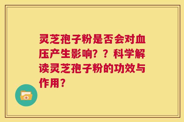 灵芝孢子粉是否会对血压产生影响??科学解读灵芝孢子粉的功效与作用? 第1张 灵芝孢子粉是否会对血压产生影响??科学解读灵芝孢子粉的功效与作用? 第1张
