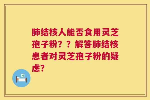肺结核人能否食用灵芝孢子粉??解答肺结核患者对灵芝孢子粉的疑虑? 第1张 肺结核人能否食用灵芝孢子粉??解答肺结核患者对灵芝孢子粉的疑虑? 第1张