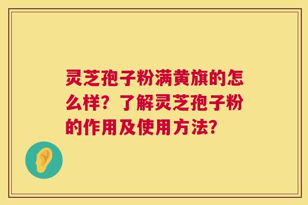 灵芝孢子粉满黄旗的怎么样?了解灵芝孢子粉的作用及使用方法? 第1张 灵芝孢子粉满黄旗的怎么样?了解灵芝孢子粉的作用及使用方法? 第1张