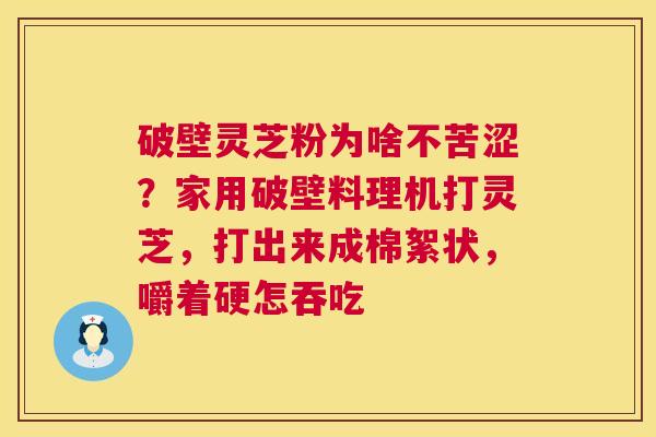 破壁灵芝粉为啥不苦涩?家用破壁料理机打灵芝,打出来成棉絮状,嚼着硬怎吞吃 第1张 破壁灵芝粉为啥不苦涩?家用破壁料理机打灵芝,打出来成棉絮状,嚼着硬怎吞吃 第1张