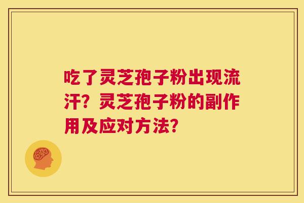 吃了灵芝孢子粉出现流汗?灵芝孢子粉的副作用及应对方法? 第1张 吃了灵芝孢子粉出现流汗?灵芝孢子粉的副作用及应对方法? 第1张