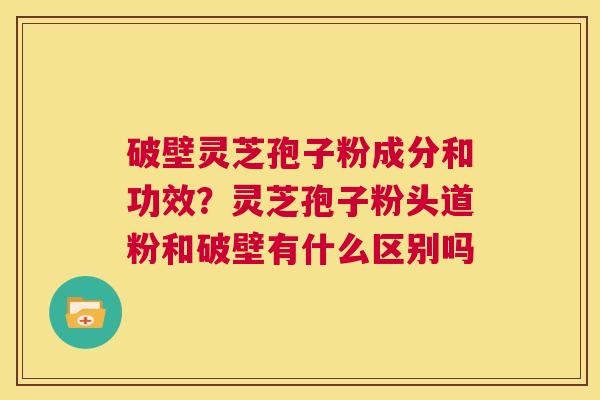 破壁灵芝孢子粉成分和功效?灵芝孢子粉头道粉和破壁有什么区别吗 第1张 破壁灵芝孢子粉成分和功效?灵芝孢子粉头道粉和破壁有什么区别吗 第1张
