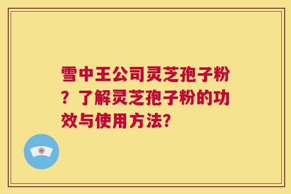 雪中王公司灵芝孢子粉?了解灵芝孢子粉的功效与使用方法? 第1张 雪中王公司灵芝孢子粉?了解灵芝孢子粉的功效与使用方法? 第1张