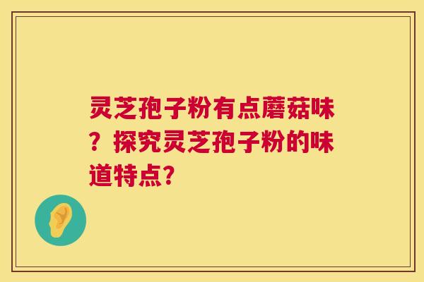 灵芝孢子粉有点蘑菇味？探究灵芝孢子粉的味道特点？  第1张