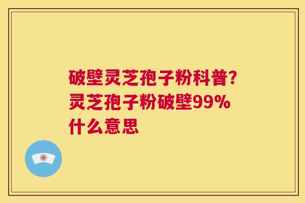 破壁灵芝孢子粉科普?灵芝孢子粉破壁99%什么意思 第1张 破壁灵芝孢子粉科普?灵芝孢子粉破壁99%什么意思 第1张