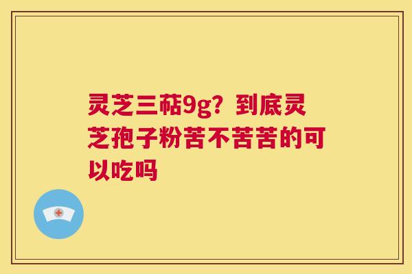 灵芝三萜9g？到底灵芝孢子粉苦不苦苦的可以吃吗  第1张