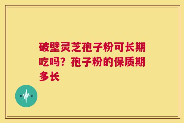 破壁灵芝孢子粉可长期吃吗？孢子粉的保质期多长  第1张