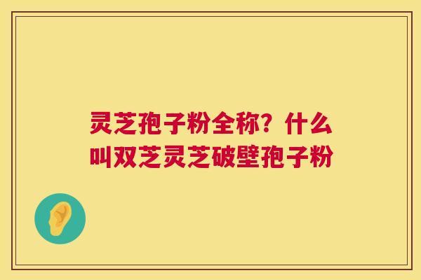 灵芝孢子粉全称?什么叫双芝灵芝破壁孢子粉 第1张 灵芝孢子粉全称?什么叫双芝灵芝破壁孢子粉 第1张