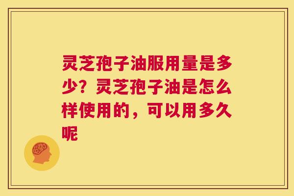 灵芝孢子油服用量是多少?灵芝孢子油是怎么样使用的,可以用多久呢 第1张 灵芝孢子油服用量是多少?灵芝孢子油是怎么样使用的,可以用多久呢 第1张