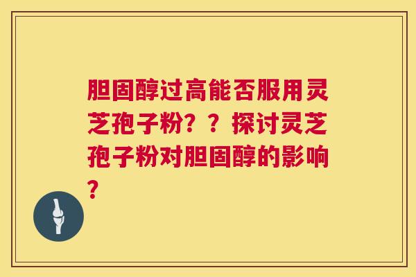 胆固醇过高能否服用灵芝孢子粉??探讨灵芝孢子粉对胆固醇的影响? 第1张 胆固醇过高能否服用灵芝孢子粉??探讨灵芝孢子粉对胆固醇的影响? 第1张