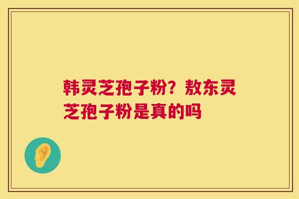 韩灵芝孢子粉?敖东灵芝孢子粉是真的吗 第1张 韩灵芝孢子粉?敖东灵芝孢子粉是真的吗 第1张