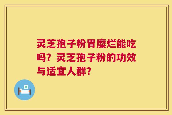 灵芝孢子粉胃糜烂能吃吗？灵芝孢子粉的功效与适宜人群？  第1张