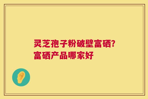 灵芝孢子粉破壁富硒？富硒产品哪家好  第1张