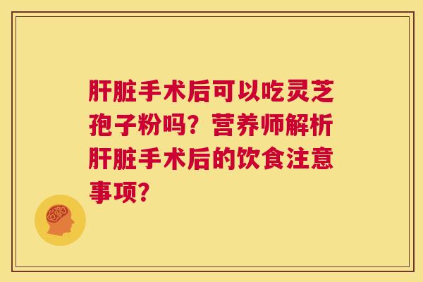 肝脏手术后可以吃灵芝孢子粉吗?营养师解析肝脏手术后的饮食注意事项? 第1张 肝脏手术后可以吃灵芝孢子粉吗?营养师解析肝脏手术后的饮食注意事项? 第1张