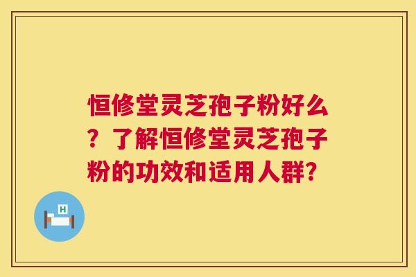 恒修堂灵芝孢子粉好么?了解恒修堂灵芝孢子粉的功效和适用人群? 第1张 恒修堂灵芝孢子粉好么?了解恒修堂灵芝孢子粉的功效和适用人群? 第1张